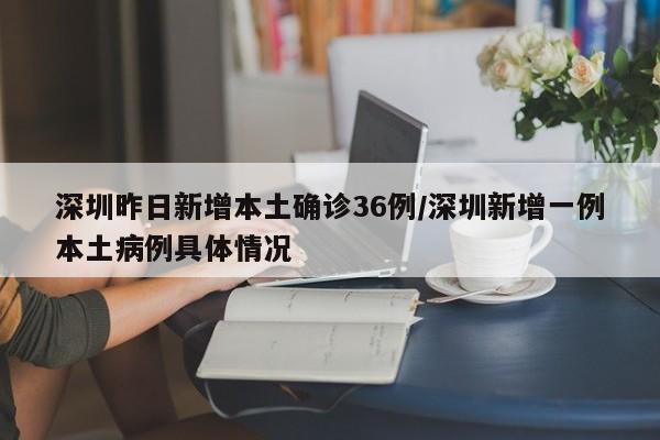 深圳昨日新增本土确诊36例/深圳新增一例本土病例具体情况