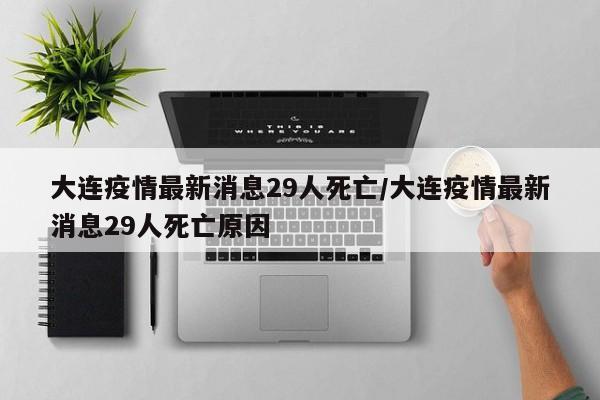 大连疫情最新消息29人死亡/大连疫情最新消息29人死亡原因