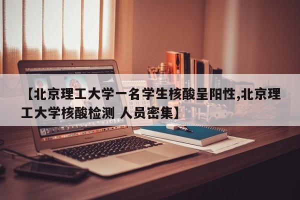 【北京理工大学一名学生核酸呈阳性,北京理工大学核酸检测 人员密集】