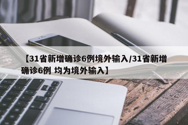 【31省新增确诊6例境外输入/31省新增确诊6例 均为境外输入】