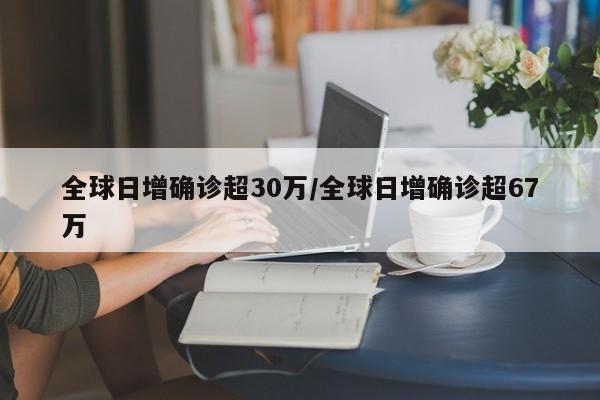 全球日增确诊超30万/全球日增确诊超67万