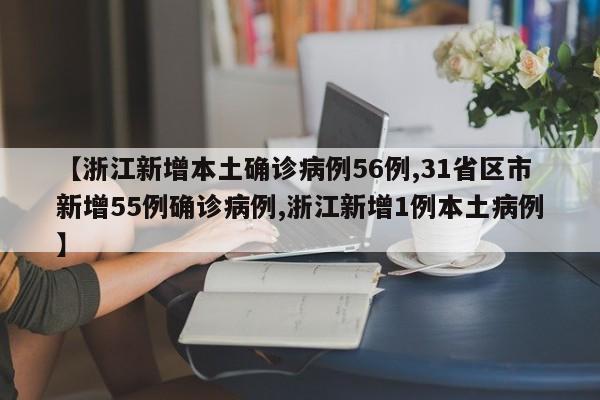 【浙江新增本土确诊病例56例,31省区市新增55例确诊病例,浙江新增1例本土病例】
