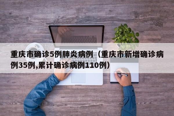 重庆市确诊5例肺炎病例（重庆市新增确诊病例35例,累计确诊病例110例）