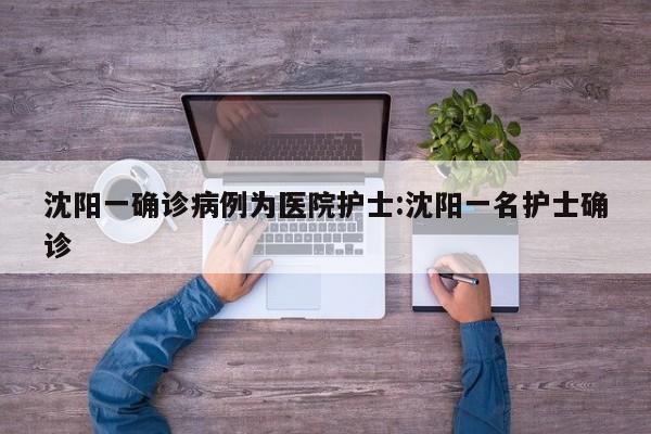 沈阳一确诊病例为医院护士:沈阳一名护士确诊