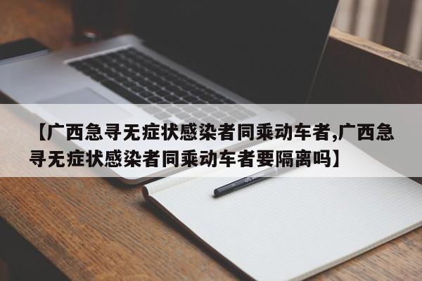 【广西急寻无症状感染者同乘动车者,广西急寻无症状感染者同乘动车者要隔离吗】