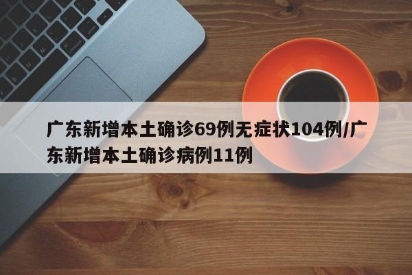 广东新增本土确诊69例无症状104例/广东新增本土确诊病例11例