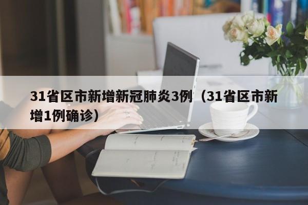 31省区市新增新冠肺炎3例（31省区市新增1例确诊）