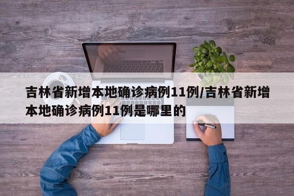 吉林省新增本地确诊病例11例/吉林省新增本地确诊病例11例是哪里的