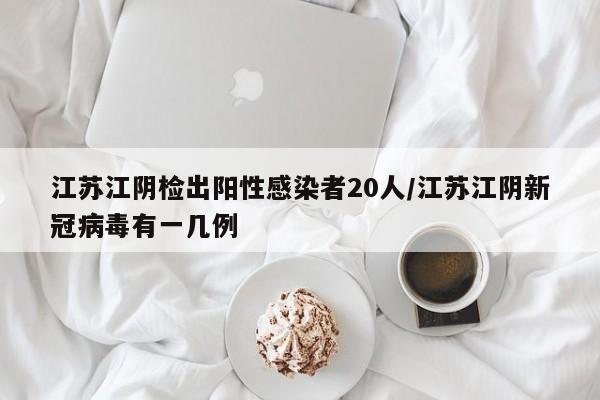 江苏江阴检出阳性感染者20人/江苏江阴新冠病毒有一几例