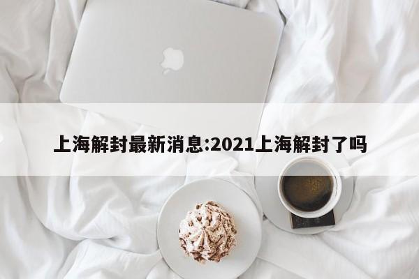 上海解封最新消息:2021上海解封了吗
