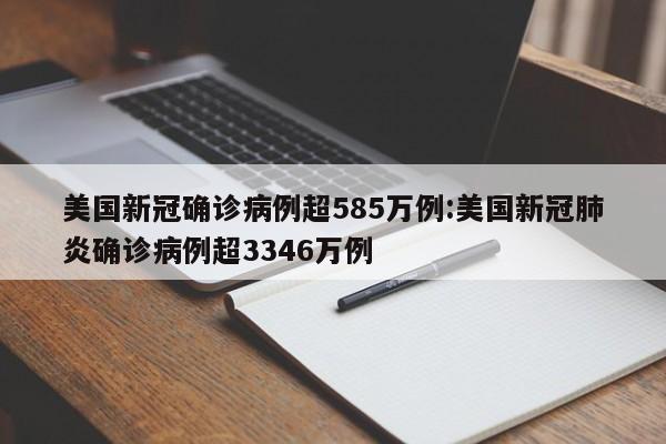 美国新冠确诊病例超585万例:美国新冠肺炎确诊病例超3346万例