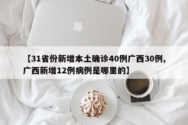 【31省份新增本土确诊40例广西30例,广西新增12例病例是哪里的】