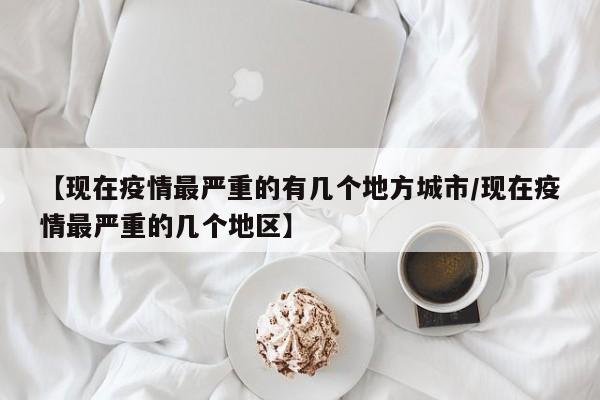 【现在疫情最严重的有几个地方城市/现在疫情最严重的几个地区】