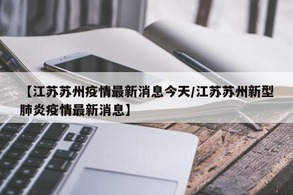 【江苏苏州疫情最新消息今天/江苏苏州新型肺炎疫情最新消息】