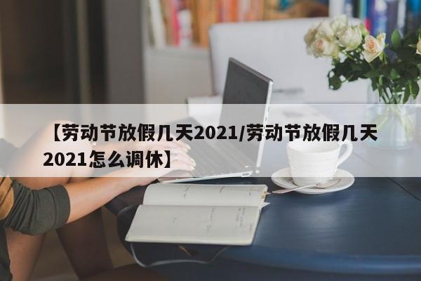 【劳动节放假几天2021/劳动节放假几天2021怎么调休】