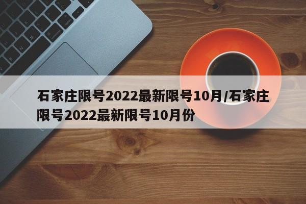 石家庄限号2022最新限号10月/石家庄限号2022最新限号10月份