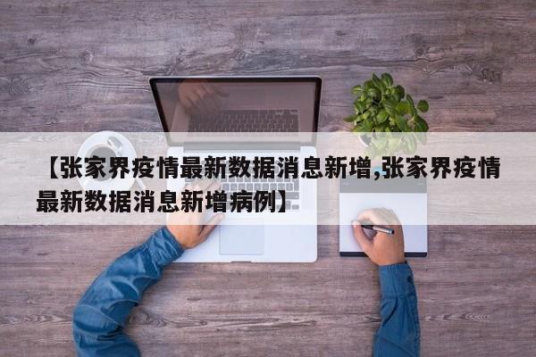 【张家界疫情最新数据消息新增,张家界疫情最新数据消息新增病例】