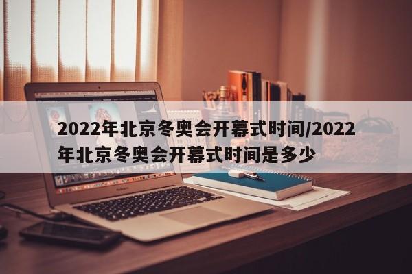 2022年北京冬奥会开幕式时间/2022年北京冬奥会开幕式时间是多少