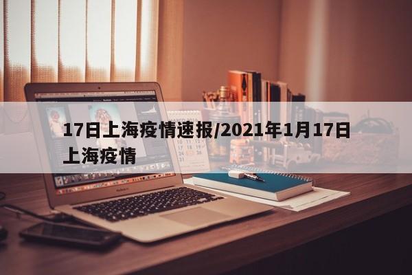 17日上海疫情速报/2021年1月17日上海疫情