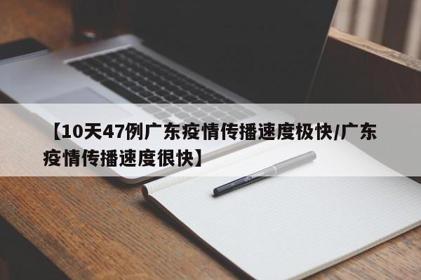 【10天47例广东疫情传播速度极快/广东疫情传播速度很快】