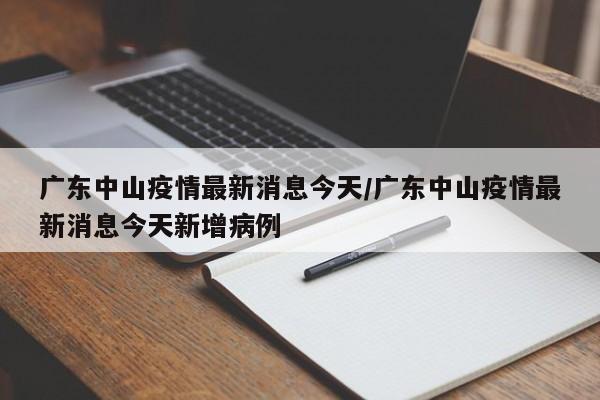 广东中山疫情最新消息今天/广东中山疫情最新消息今天新增病例
