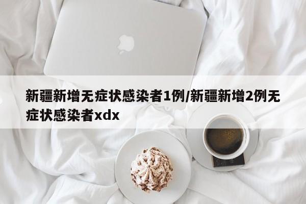 新疆新增无症状感染者1例/新疆新增2例无症状感染者xdx