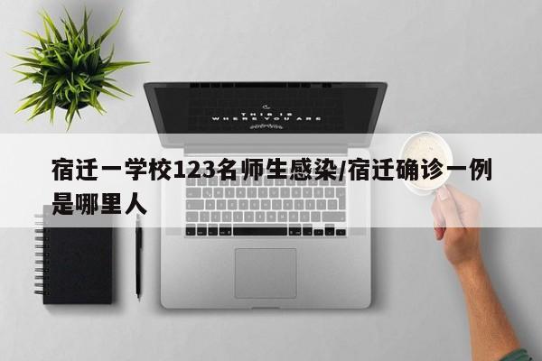 宿迁一学校123名师生感染/宿迁确诊一例是哪里人