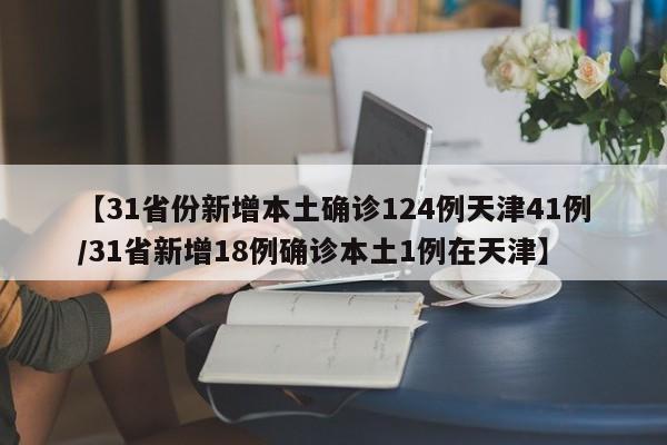 【31省份新增本土确诊124例天津41例/31省新增18例确诊本土1例在天津】
