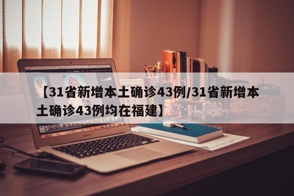 【31省新增本土确诊43例/31省新增本土确诊43例均在福建】