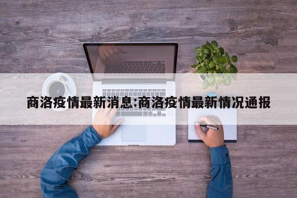 商洛疫情最新消息:商洛疫情最新情况通报