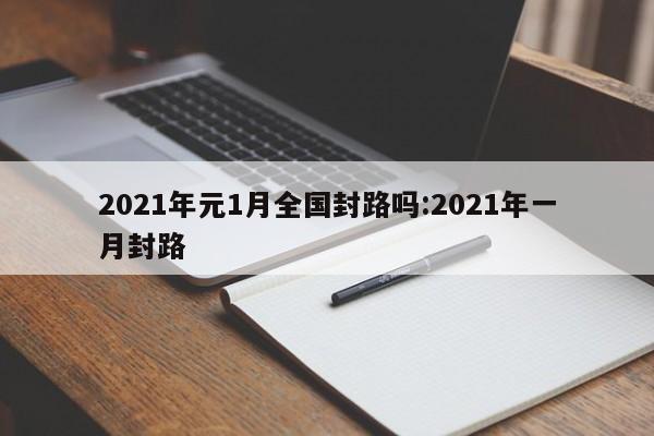 2021年元1月全国封路吗:2021年一月封路