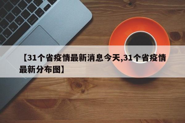 【31个省疫情最新消息今天,31个省疫情最新分布图】