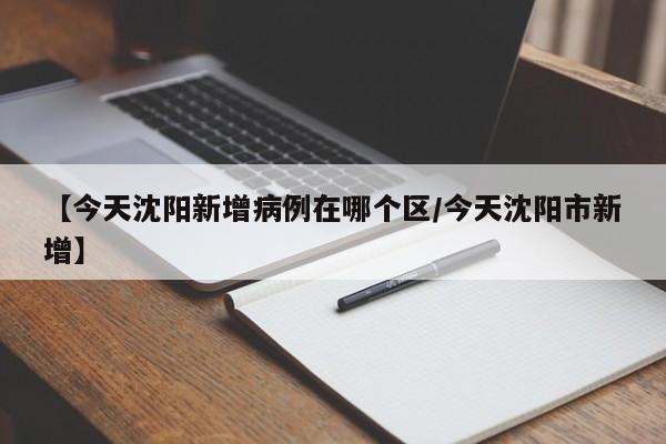 【今天沈阳新增病例在哪个区/今天沈阳市新增】