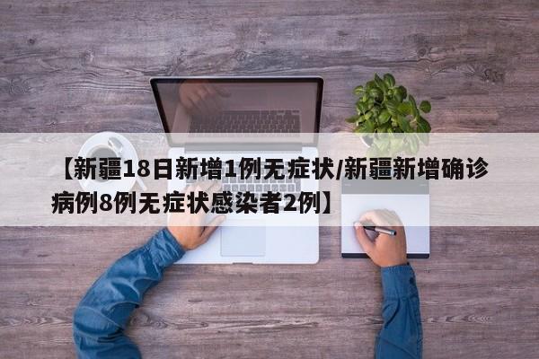【新疆18日新增1例无症状/新疆新增确诊病例8例无症状感染者2例】