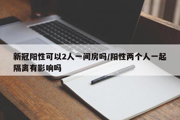 新冠阳性可以2人一间房吗/阳性两个人一起隔离有影响吗