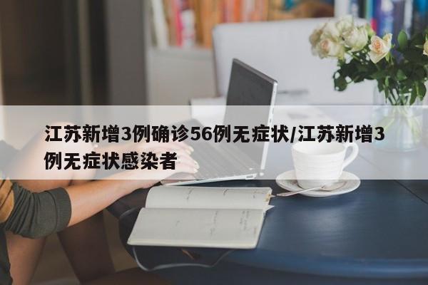 江苏新增3例确诊56例无症状/江苏新增3例无症状感染者