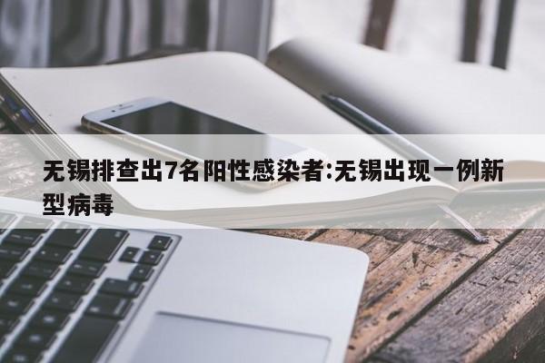 无锡排查出7名阳性感染者:无锡出现一例新型病毒