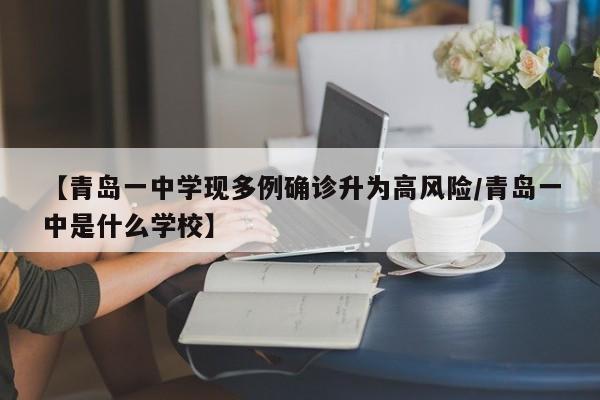 【青岛一中学现多例确诊升为高风险/青岛一中是什么学校】