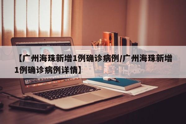 【广州海珠新增1例确诊病例/广州海珠新增1例确诊病例详情】