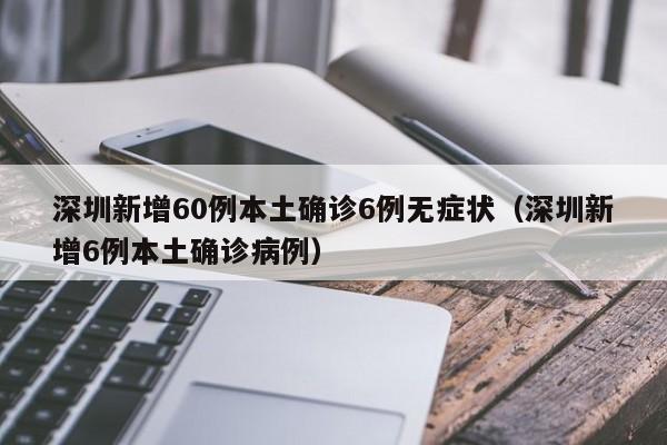 深圳新增60例本土确诊6例无症状（深圳新增6例本土确诊病例）