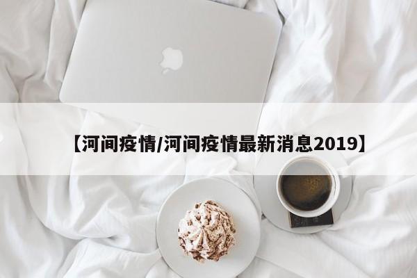 【河间疫情/河间疫情最新消息2019】