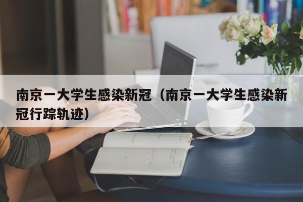 南京一大学生感染新冠（南京一大学生感染新冠行踪轨迹）