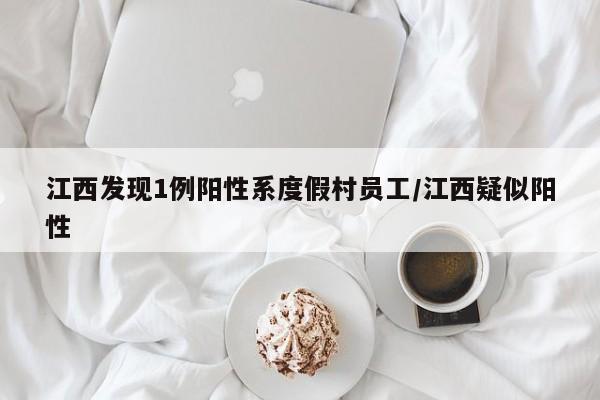 江西发现1例阳性系度假村员工/江西疑似阳性