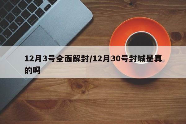12月3号全面解封/12月30号封城是真的吗