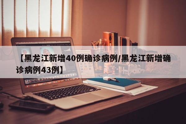【黑龙江新增40例确诊病例/黑龙江新增确诊病例43例】