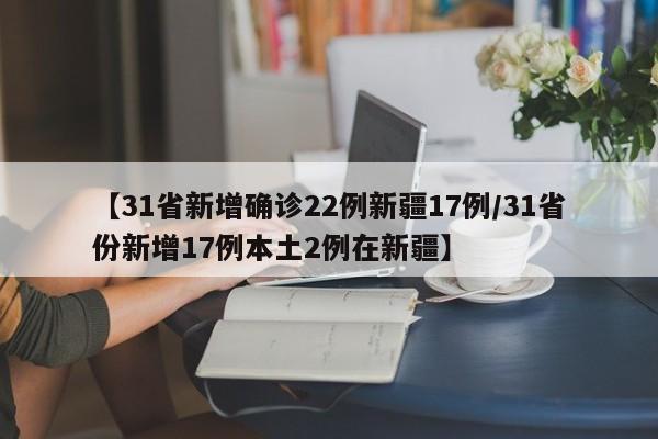 【31省新增确诊22例新疆17例/31省份新增17例本土2例在新疆】