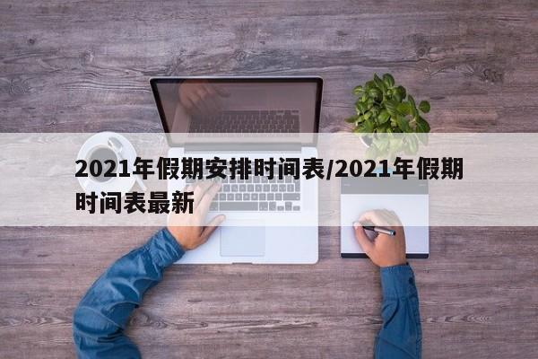 2021年假期安排时间表/2021年假期时间表最新