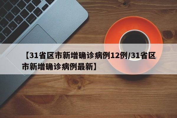 【31省区市新增确诊病例12例/31省区市新增确诊病例最新】