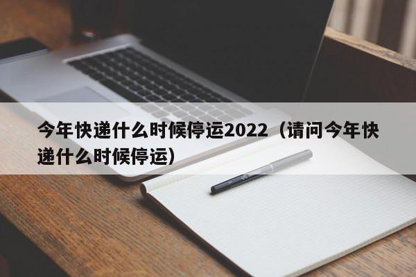 今年快递什么时候停运2022（请问今年快递什么时候停运）