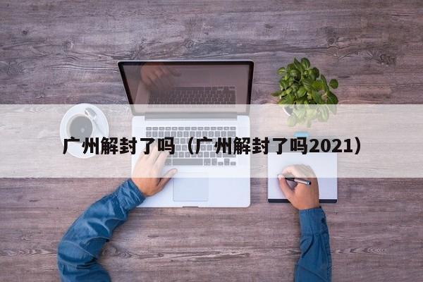 广州解封了吗（广州解封了吗2021）
